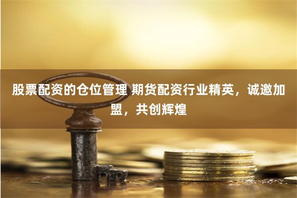 股票配资的仓位管理 期货配资行业精英，诚邀加盟，共创辉煌