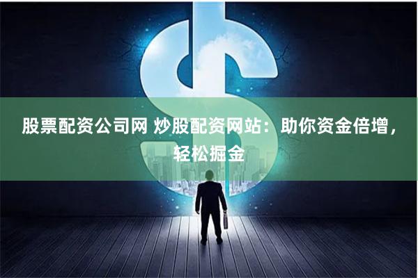 股票配资公司网 炒股配资网站：助你资金倍增，轻松掘金