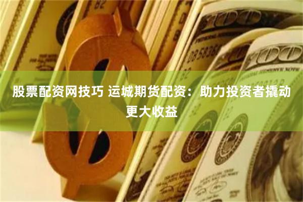股票配资网技巧 运城期货配资：助力投资者撬动更大收益