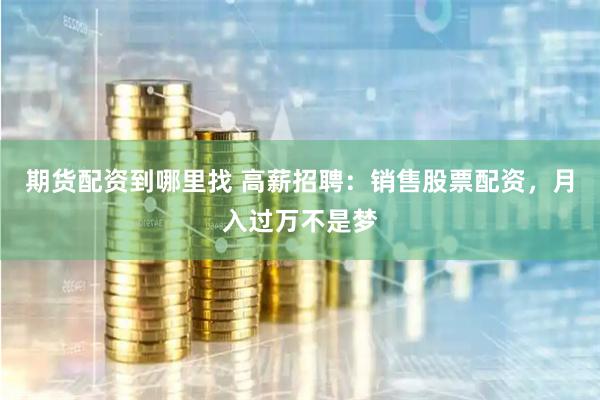 期货配资到哪里找 高薪招聘：销售股票配资，月入过万不是梦