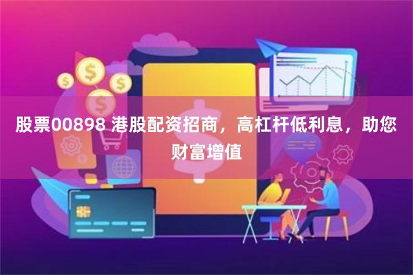 股票00898 港股配资招商，高杠杆低利息，助您财富增值