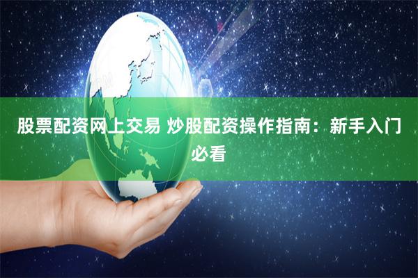股票配资网上交易 炒股配资操作指南：新手入门必看