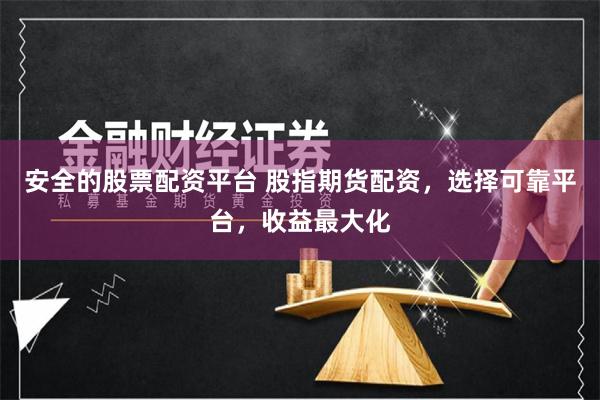 安全的股票配资平台 股指期货配资，选择可靠平台，收益最大化