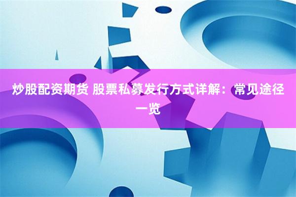 炒股配资期货 股票私募发行方式详解：常见途径一览