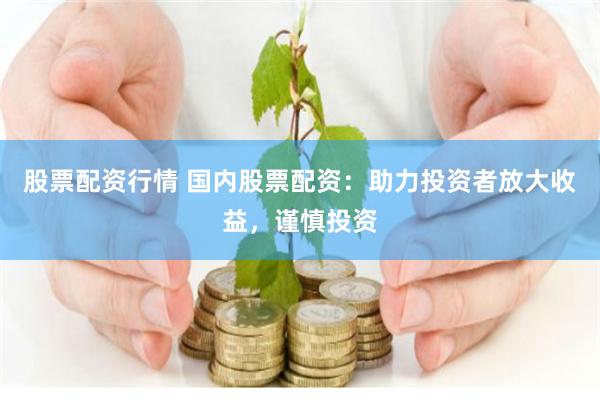 股票配资行情 国内股票配资：助力投资者放大收益，谨慎投资