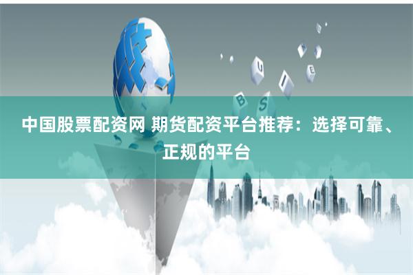 中国股票配资网 期货配资平台推荐：选择可靠、正规的平台