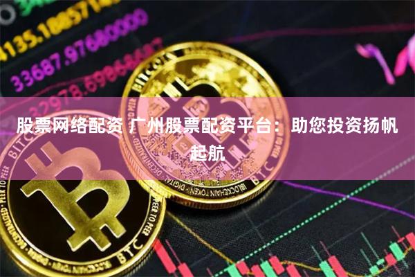 股票网络配资 广州股票配资平台：助您投资扬帆起航