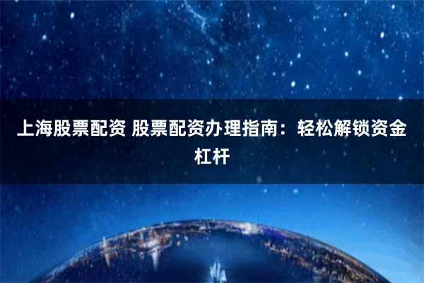 上海股票配资 股票配资办理指南：轻松解锁资金杠杆