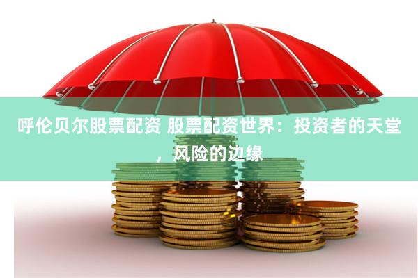 呼伦贝尔股票配资 股票配资世界：投资者的天堂，风险的边缘
