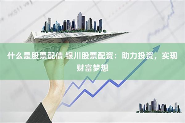 什么是股票配债 银川股票配资：助力投资，实现财富梦想