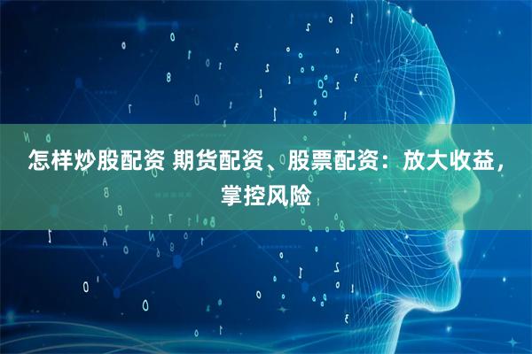 怎样炒股配资 期货配资、股票配资：放大收益，掌控风险