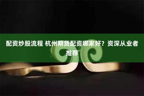 配资炒股流程 杭州期货配资哪家好？资深从业者推荐