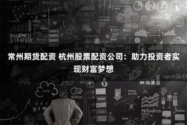 常州期货配资 杭州股票配资公司：助力投资者实现财富梦想
