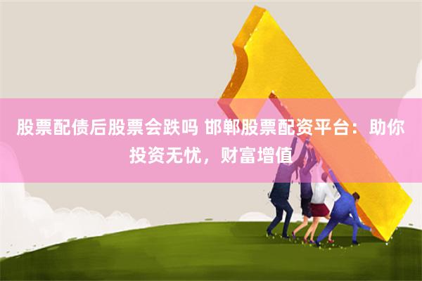 股票配债后股票会跌吗 邯郸股票配资平台：助你投资无忧，财富增
