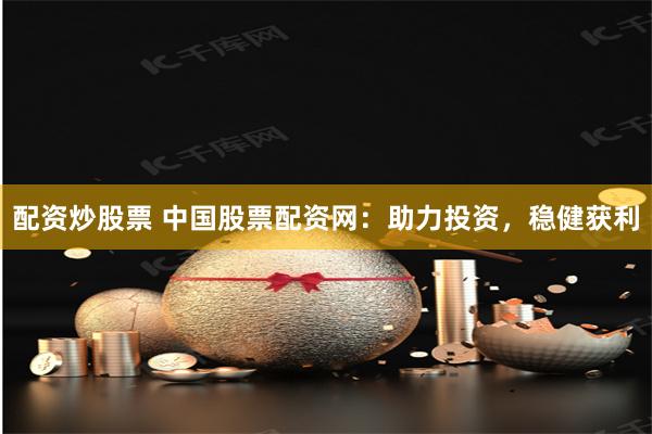 配资炒股票 中国股票配资网：助力投资，稳健获利