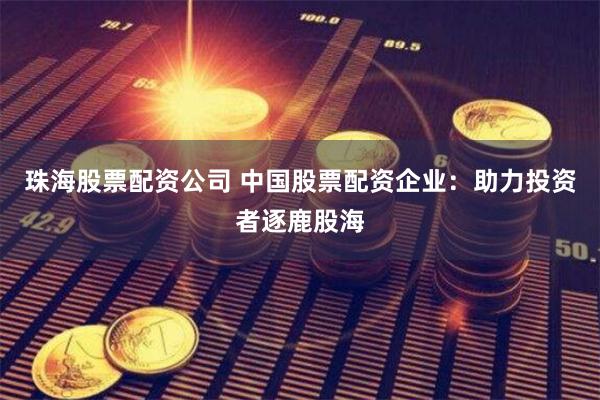 珠海股票配资公司 中国股票配资企业：助力投资者逐鹿股海
