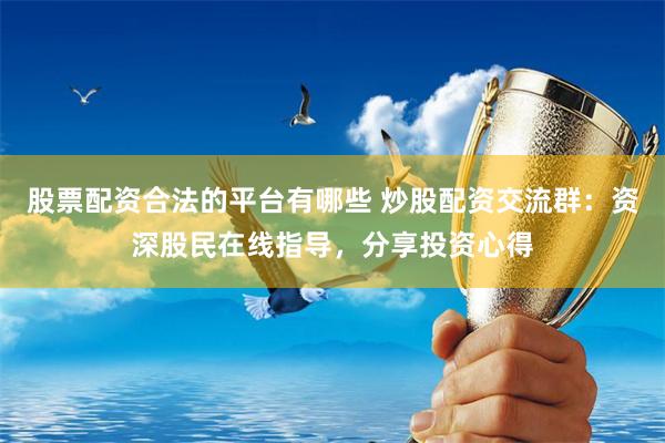 股票配资合法的平台有哪些 炒股配资交流群：资深股民在线指导，