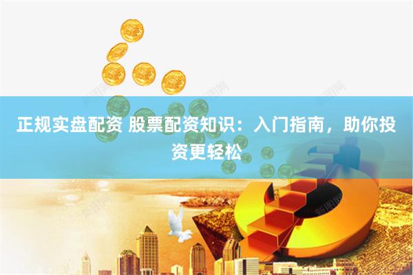 正规实盘配资 股票配资知识：入门指南，助你投资更轻松