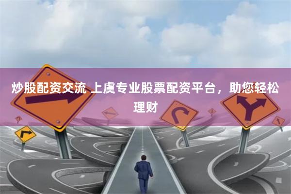 炒股配资交流 上虞专业股票配资平台，助您轻松理财
