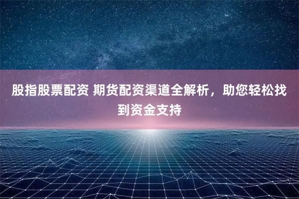 股指股票配资 期货配资渠道全解析，助您轻松找到资金支持