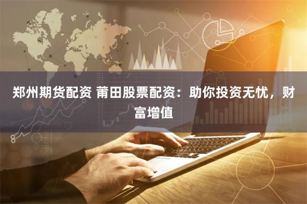 郑州期货配资 莆田股票配资：助你投资无忧，财富增值