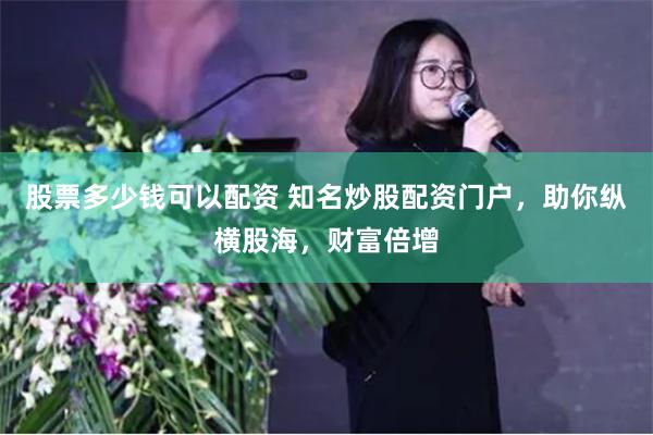 股票多少钱可以配资 知名炒股配资门户，助你纵横股海，财富倍增