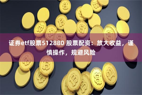 证券etf股票512880 股票配资：放大收益，谨慎操作，规