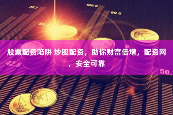 股票配资陷阱 炒股配资，助你财富倍增，配资网，安全可靠