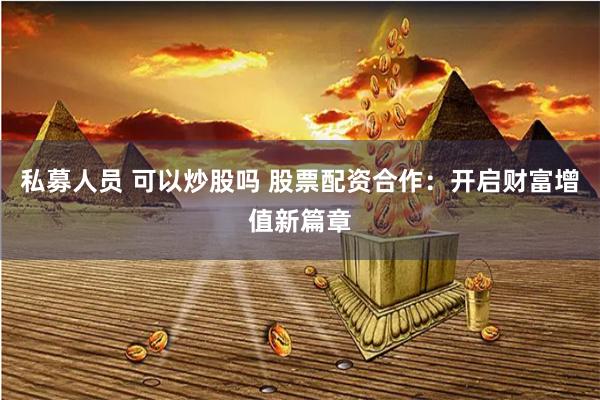 私募人员 可以炒股吗 股票配资合作：开启财富增值新篇章