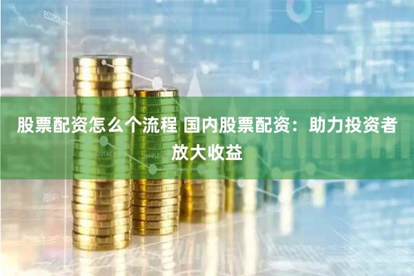 股票配资怎么个流程 国内股票配资：助力投资者放大收益