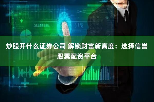 炒股开什么证券公司 解锁财富新高度：选择信誉股票配资平台