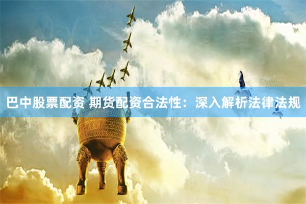 巴中股票配资 期货配资合法性：深入解析法律法规