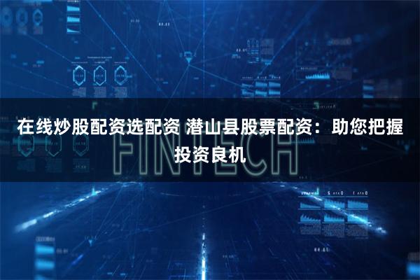 在线炒股配资选配资 潜山县股票配资：助您把握投资良机