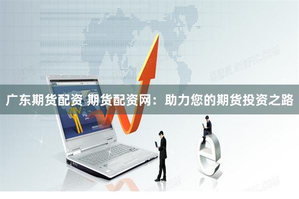 广东期货配资 期货配资网：助力您的期货投资之路