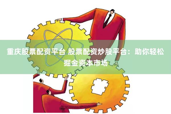 重庆股票配资平台 股票配资炒股平台：助你轻松掘金资本市场