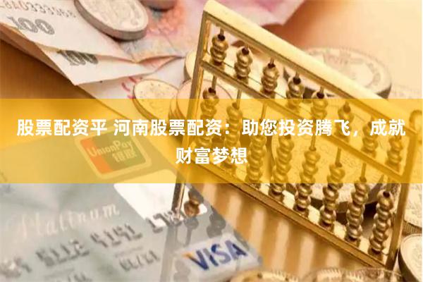 股票配资平 河南股票配资：助您投资腾飞，成就财富梦想