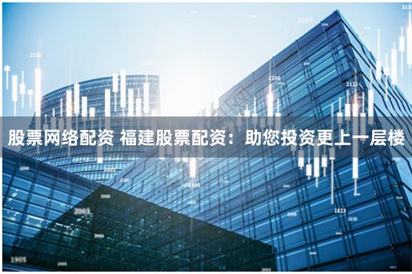 股票网络配资 福建股票配资：助您投资更上一层楼